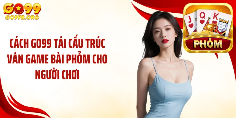 Cách GO99 tái cấu trúc ván game bài phỏm cho người chơi