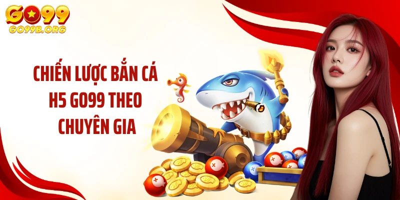 Chiến lược bắn cá H5 GO99 theo chuyên gia