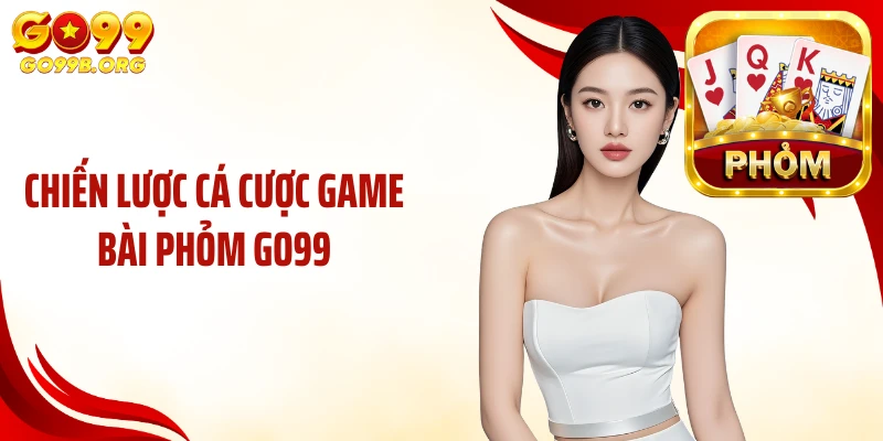 Chiến lược cá cược game bài phỏm GO99