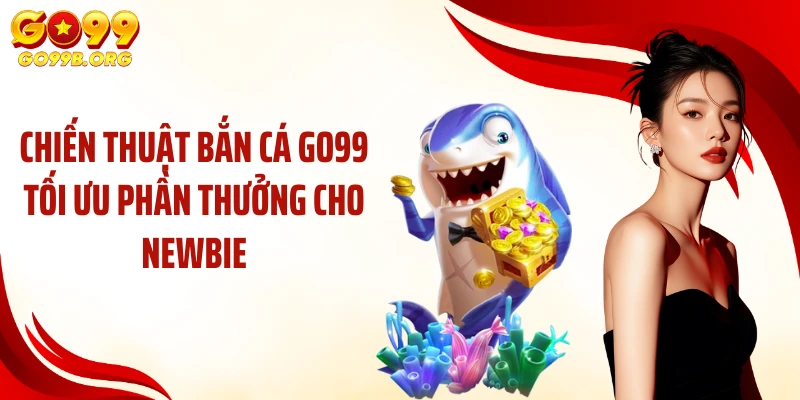 Chiến thuật bắn cá GO99 tối ưu phần thưởng cho newbie