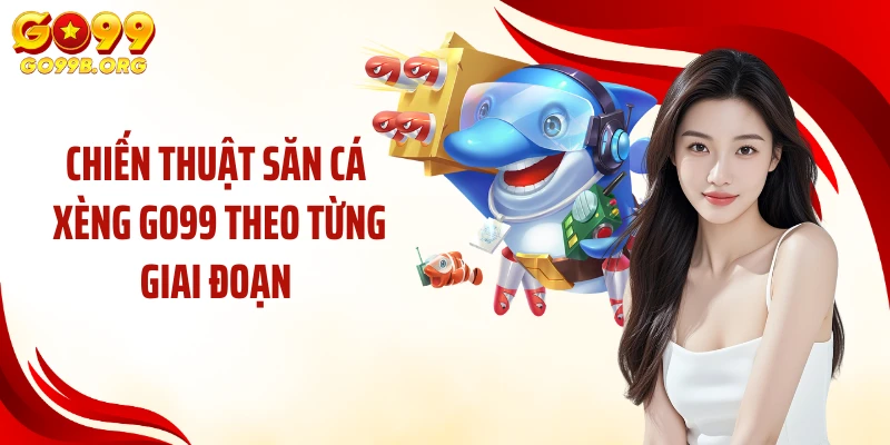 Chiến thuật săn cá xèng GO99 theo từng giai đoạn