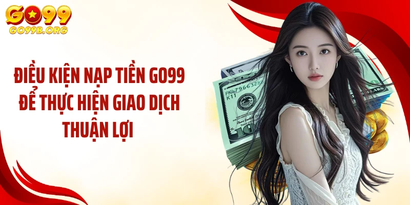 Điều kiện nạp tiền GO99 để thực hiện giao dịch thuận lợi 