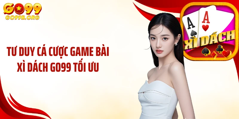 Tư duy cá cược game bài xì dách GO99 tối ưu
